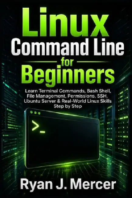 Linux Command Line for Beginners: Learn Terminal Commands, Bash Shell, File Management, Permissions, SSH, Ubuntu Server & Real-World Linux Skills Step by Ryan J. Mercer