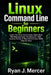 Linux Command Line for Beginners: Learn Terminal Commands, Bash Shell, File Management, Permissions, SSH, Ubuntu Server & Real-World Linux Skills Step by Ryan J. Mercer