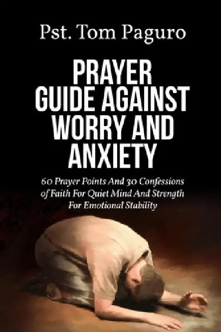 Prayer Guide Against Worry and Anxiety: 60 Prayer Points And 30 Confessions of Faith For Quiet Mind And Strength For Emotional Stability by Pst Tom Paguro