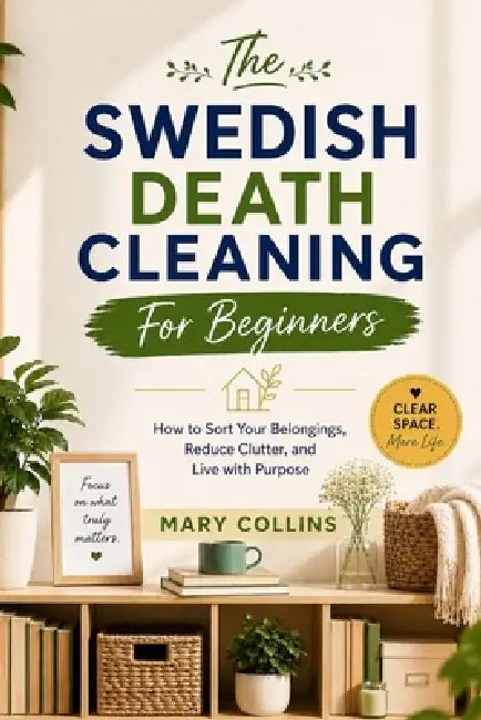 The Swedish Death Cleaning For Beginners: How to Sort Your Belongings, Reduce Clutter, and Live with Purpose by Mary Collins