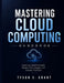 Mastering Cloud Computing Handbook: Exploring Cloud Concepts, Modern Technologies, and Industry Practices by Tyson C. Grant