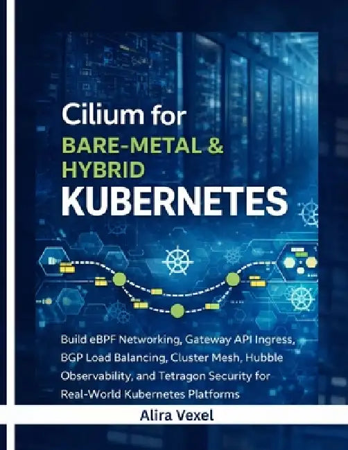 Cilium for Bare-Metal & Hybrid Kubernetes: Build eBPF Networking, Gateway API Ingress, BGP Load Balancing, Cluster Mesh, Hubble Observability, and Tet by Alira Vexel