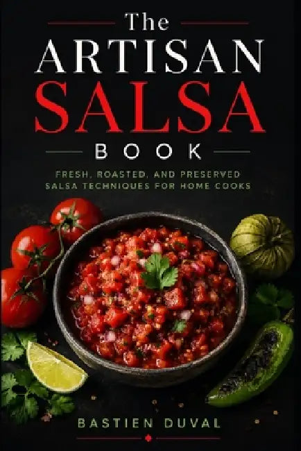 The Artisan Salsa Book: Fresh, Roasted, and Preserved Salsa Techniques for Home Cooks by Alice Schwartz, Bastien Duval