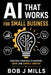 AI That Works for Small Business: Agents That Drive Growth and Profits A Practical Guide to Save Time, Cut Costs, and Grow Without Hiring a Tech Team by Bob J. Mills