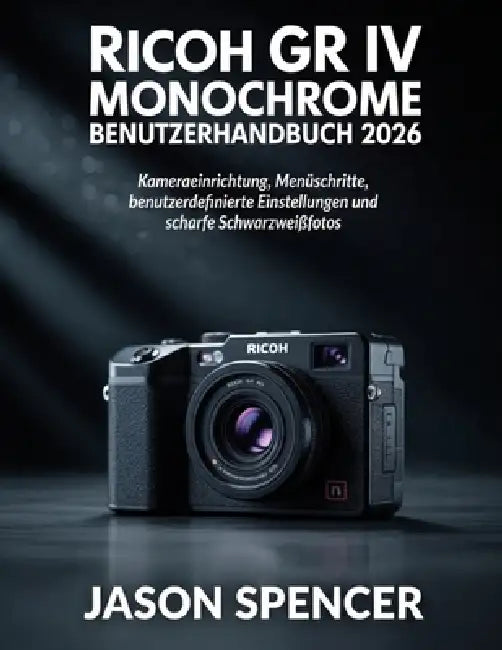 Ricoh GR IV Monochrome Benutzerhandbuch 2026: Kameraeinrichtung, Menüschritte, benutzerdefinierte Einstellungen und scharfe Schwarzweißfotos by Jason Spencer