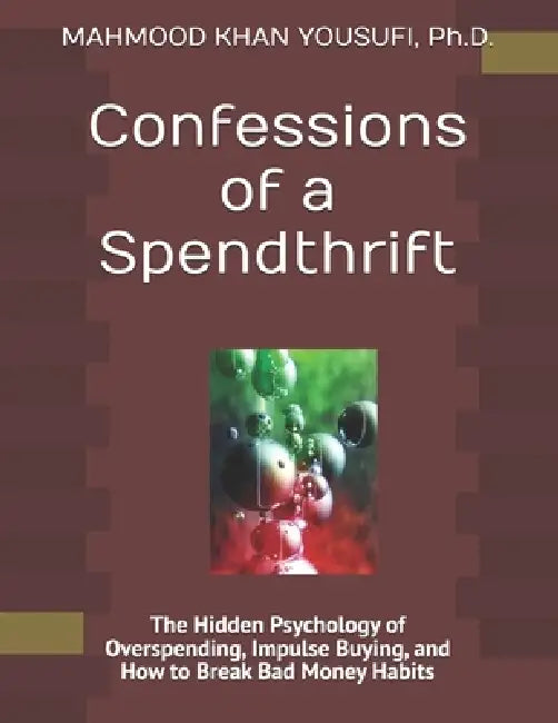 Confessions of a Spendthrift: The Hidden Psychology of Overspending, Impulse Buying, and How to Break Bad Money Habits by Mahmood Khan Yousufi