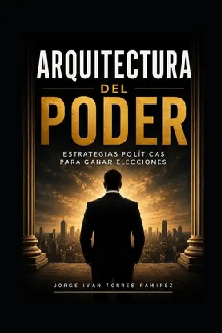 Arquitectura del Poder: Estrategias políticas para ganar elecciones by Jorge Ivan Torres Ramirez