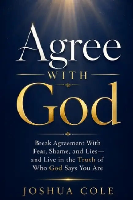 Agree With God: Break Agreement With Fear, Shame, and Lies-and Live in the Truth of Who God Says You Are by Joshua Cole