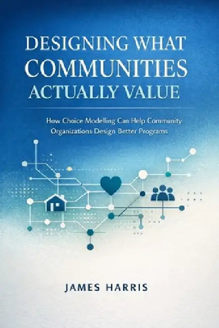 Designing What Communities Actually Value: How Choice Modelling Can Help Community Organizations Design Better Programs by James Harris