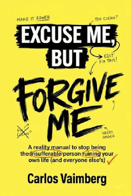 Excuse Me, but Forgive Me: A reality manual to stop being the insufferable person ruining your own life (and everyone else's). by Carlos Vaimberg