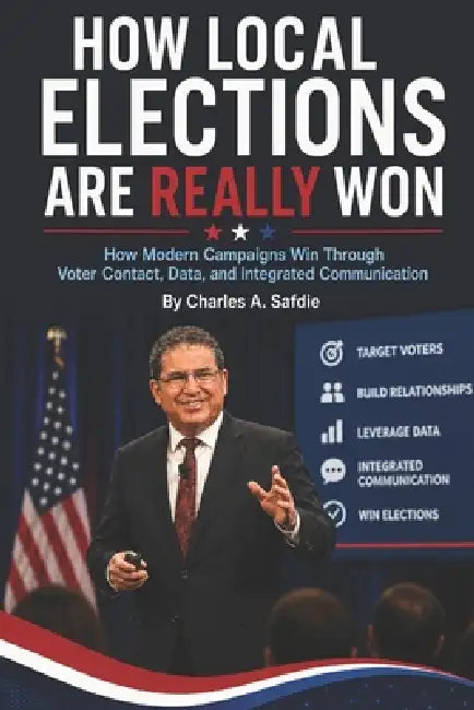 How Local Elections Are Really Won: How Modern Campaigns Win Through Voter Contacts, Data, and Integrated Political Communication by Charles Abraham Safdie
