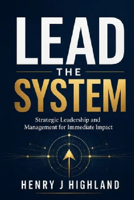 Lead the System: Strategic Leadership and Management for Immediate Impact by Henry J. Highland