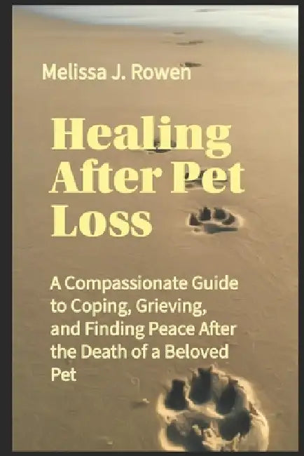 Healing After Pet Loss: A Compassionate Guide to Coping, Grieving, and Finding Peace After the Death of a Beloved Pet by Melissa J. Rowen