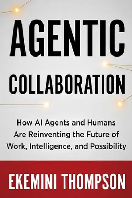 Agentic Collaboration: How AI Agents and Humans Are Reinventing the Future of Work, Intelligence, and Possibility by Ekemini Thompson