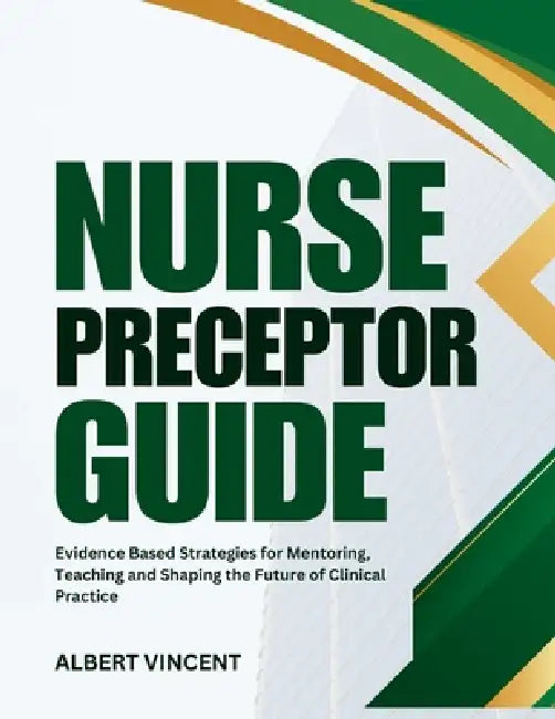 Nurse Preceptor Guide: Evidence Based Strategies for Mentoring, Teaching and Shaping the Future of Clinical Practice by Albert Vincent