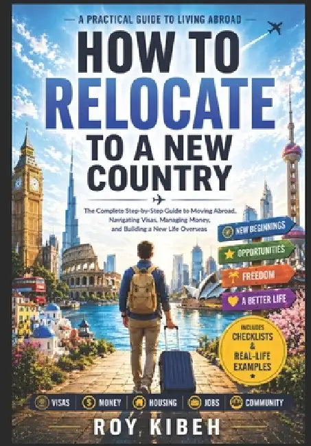 How To Relocate To A New Country: The Complete Guide to Relocating to a New Country by Roy Kibe