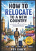 How To Relocate To A New Country: The Complete Guide to Relocating to a New Country by Roy Kibe