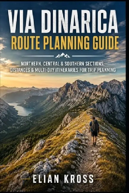 Via Dinarica Route Planning Guide: Northern, Central & Southern Sections, Distances & Multi-Day Itineraries for Trip Planning by Elian Kross