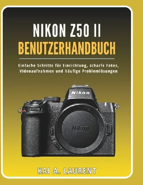 Nikon Z50 II Benutzerhandbuch: Einfache Schritte für Einrichtung, scharfe Fotos, Videoaufnahmen und häufige Problemlösungen by Kai A. Laurent
