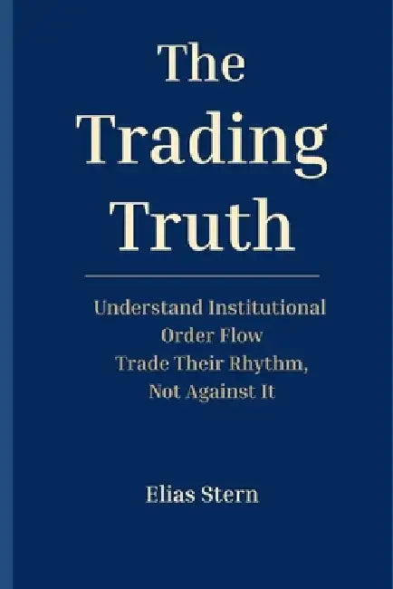 The Trading Truth: Understand Institutional Order Flow - Trade Their Rhythm, Not Against It by Elias Stern