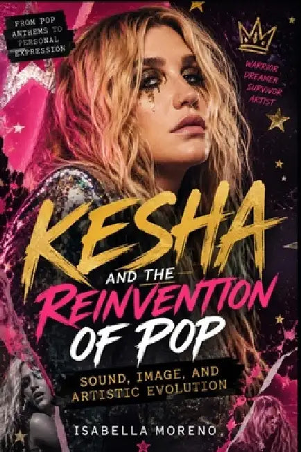 Kesha and the Reinvention of Pop: Sound, Image, and Artistic Evolution by Isabella Moreno