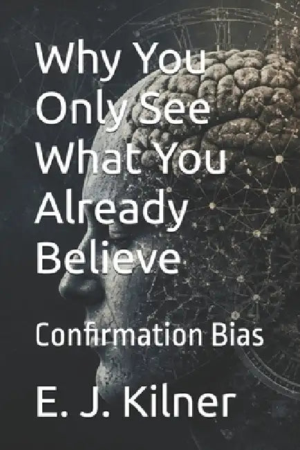 Why You Only See What You Already Believe: Confirmation Bias by Raymond Hurn, E. J. Kilner