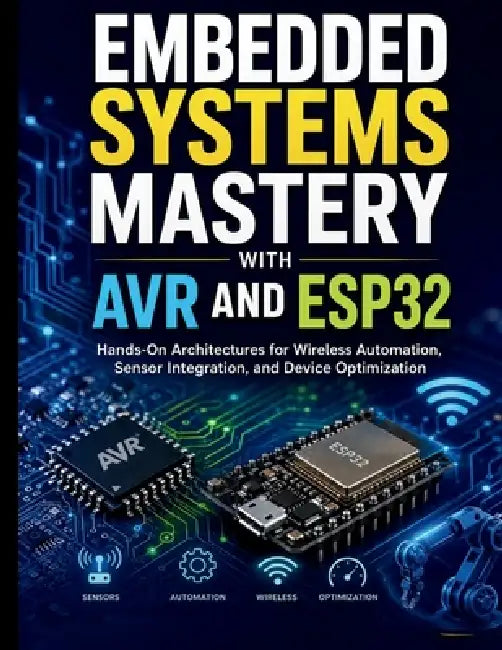 Embedded Systems Mastery with AVR and ESP32: Hands-On Architectures for Wireless Automation, Sensor Integration, and Device Optimization by Timmy P. Hudson
