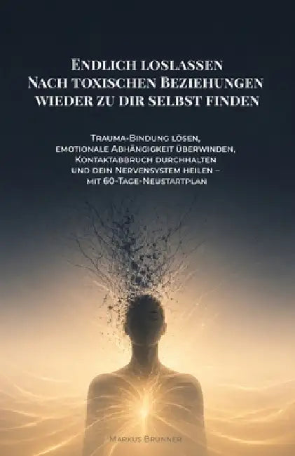 Endlich loslassen: Nach toxischen Beziehungen wieder zu dir selbst finden: Trauma-Bindung lösen, emotionale Abhängigkeit überwinden, Kontaktabbruch du by Markus Christian Matthias Brunner