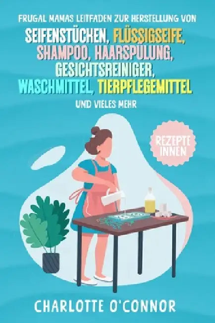 Frugal Mamas Leitfaden zur Herstellung von: Seifenstücken, Flüssigseife, Shampoo, Haarspülung, Gesichtsreiniger, Waschmittel, Tierpflegemittel und vie by Charlotte O'Connor
