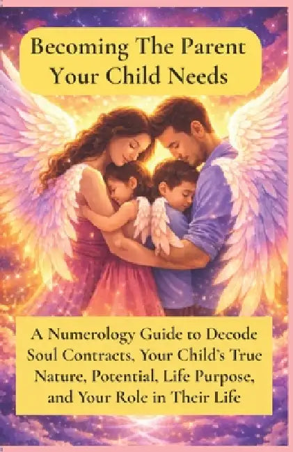 Becoming The Parent Your Child Needs: A Numerology Guide to Decode Soul Contracts, Your Child's True Nature, Potential, Life Purpose, and Your Role in by Charuta Rajadhyaksha