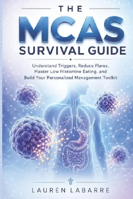 The MCAS Survival Guide: Understand Triggers, Reduce Flares, Master Low Histamine Eating, and Build Your Personalized Management Toolkit by Lauren Labarre