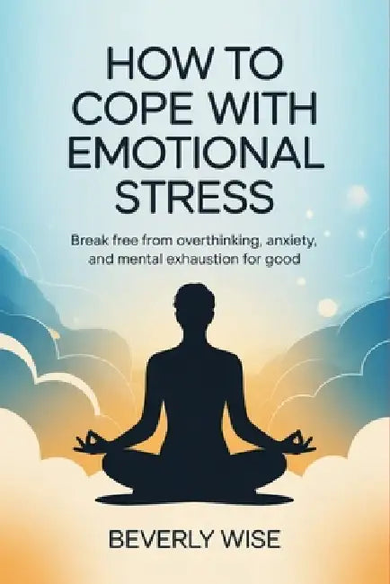 How to Cope with Emotional Stress: Break Free from Overthinking, Anxiety, and Mental Exhaustion for Good by Beverly Wise