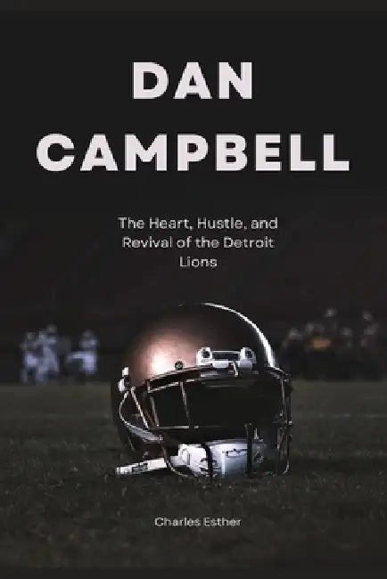Dan Campbell: The Heart, Hustle, and Revival of the Detroit Lions by Charles Esther