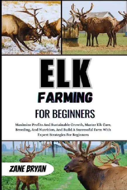 Elk Farming For Beginners: Master Elk Care And Build A Successful Farm. Expert Strategies For Breeding, Nutrition, And Sustainable Growth For Beginner by Zane Bryan