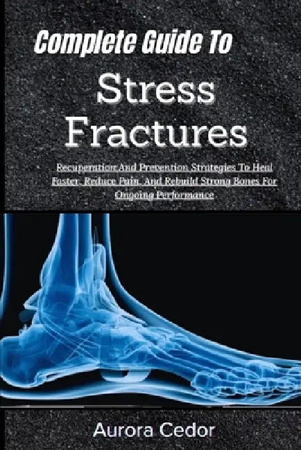 Complete Guide To Stress Fractures: Recuperation And Prevention Strategies To Heal Faster, Reduce Pain, And Rebuild Strong Bones For Ongoing Performan by Aurora Cedor