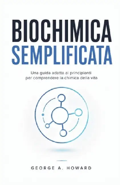 Biochimica Semplificata: Una guida adatta ai principianti per comprendere la chimica della vita by George A. Howard