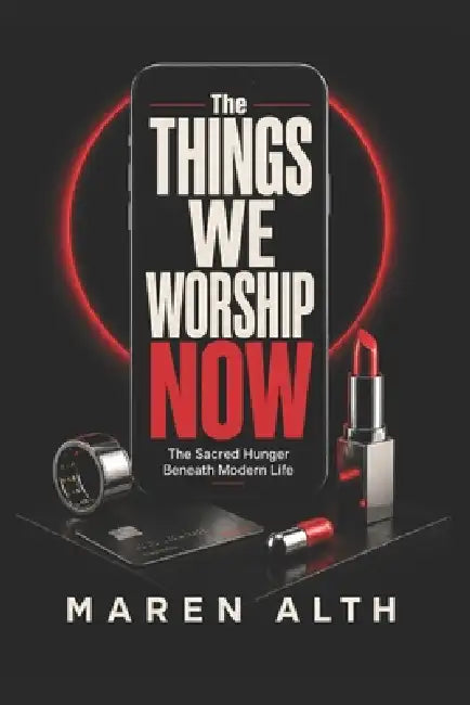 The Things We Worship Now: The Sacred Hunger Beneath Modern Life by Maren Alth
