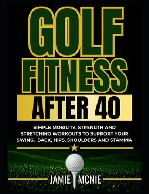 Golf Fitness After 40: Simple Mobility, Strength and Stretching Workouts to Support Your Swing, Back, Hips, Shoulders and Stamina by Jamie McNie