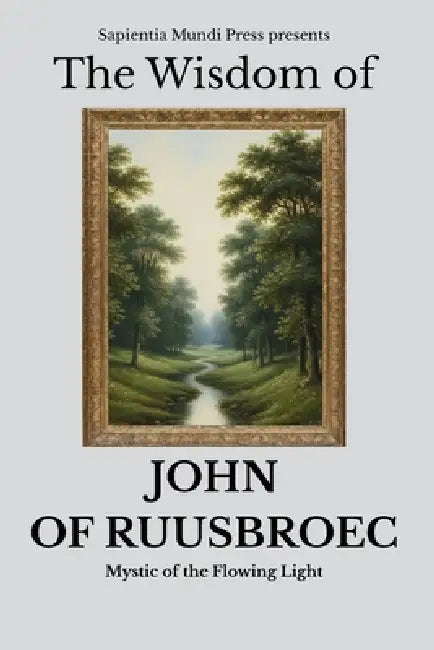 The Wisdom of John of Ruusbroec: Mystic of the Flowing Light by Sapientia Mundi Press