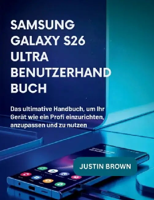Samsung Galaxy S26 Ultra Benutzerhandbuch: Das ultimative Handbuch, um Ihr Gerät wie ein Profi einzurichten, anzupassen und zu nutzen by Justin Brown