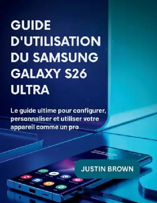 Guide d'utilisation du Samsung Galaxy S26 Ultra: Le guide ultime pour configurer, personnaliser et utiliser votre appareil comme un pro by Justin Brown