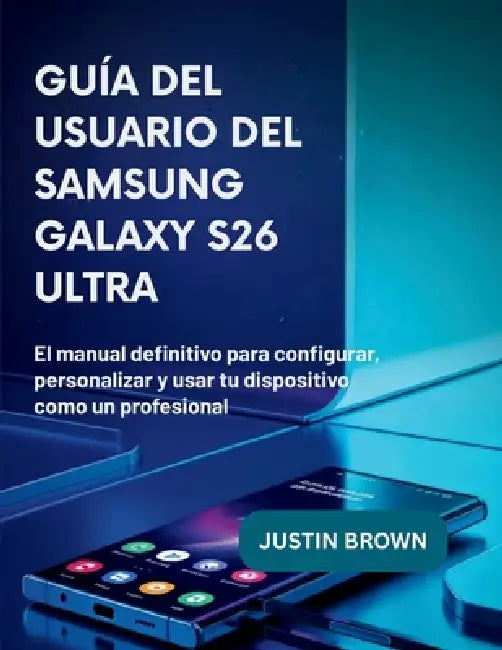 Guía del usuario del Samsung Galaxy S26 Ultra: El manual definitivo para configurar, personalizar y usar tu dispositivo como un profesional by Justin Brown