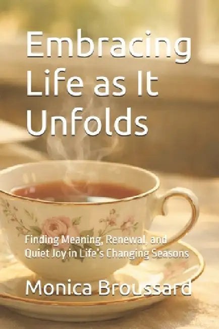 Embracing Life as It Unfolds: Finding Meaning, Renewal, and Quiet Joy in Life's Changing Seasons by Monica Broussard