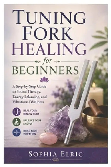 Tuning Fork Healing for Beginners: A Step-by-Step Guide to Sound Therapy, Energy Balancing, and Vibrational Wellness by Sophia Elric