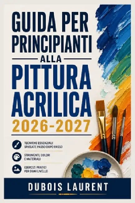 Guida Per Principianti Alla Pittura Acrilica 2026 2027: Un processo chiaro e dettagliato per la configurazione iniziale e l'uso avanzato by DuBois Laurent