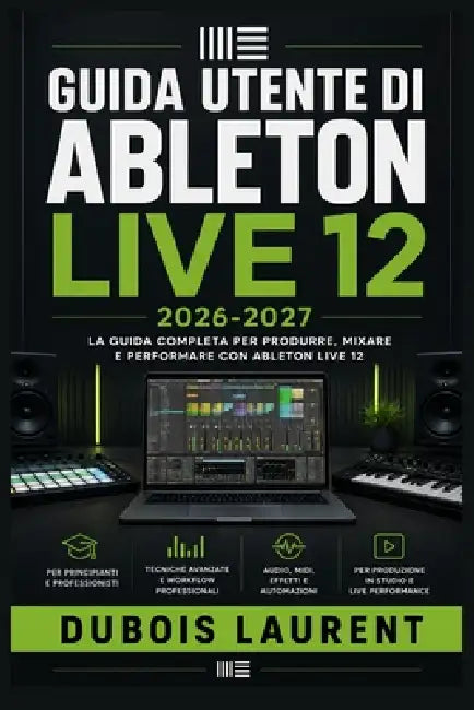 Guida Utente Di Ableton Live 12 2026-2027: Un processo chiaro e dettagliato per la configurazione iniziale e l'uso avanzato by DuBois Laurent