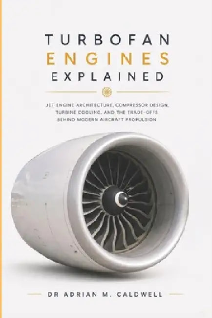 Turbofan Engines Explained: Jet Engine Architecture, Compressor Design, Turbine Cooling, and Modern Aircraft Propulsion Trade-Offs by Adrian Caldwell
