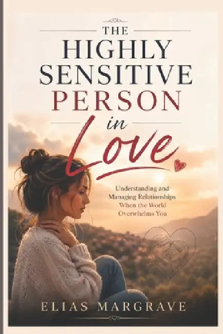 The Highly Sensitive Person in Love: Understanding and Managing Relationships When the World Overwhelms You by Elias Margrave