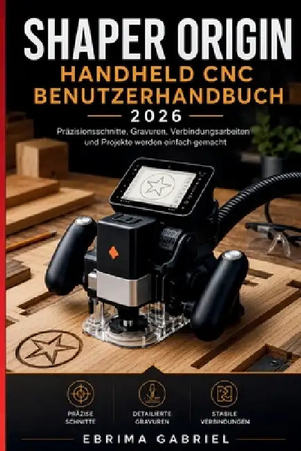 Shaper Origin Handheld CNC Benutzerhandbuch 2026: Präzisionsschnitte, Gravuren, Verbindungsarbeiten und Projekte werden einfach gemacht by Ebrima Gabriel