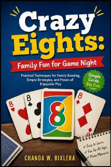Crazy Eights: FAMILY FUN FOR GAME NIGHT: Family Card Games: A Complete Guide to Fun Variations, Easy Rules, and Memorable Game Nights by Chanda W. Bixlera